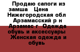 Продаю сапоги из замша › Цена ­ 2 500 - Нижегородская обл., Арзамасский р-н, Арзамас г. Одежда, обувь и аксессуары » Женская одежда и обувь   